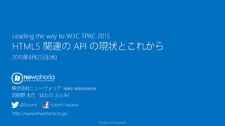 Newphoria Corporation
HTML5 関連の API の現状とこれから
2015年8月25日(水)
Leading the way to W3C TPAC 2015
@futomi futomi.hatano
http://www.newphoria.co.jp/
 
