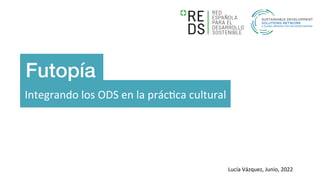 Integrando los ODS en la prác3ca cultural
Futopía!
Lucía Vázquez, Junio, 2022
 