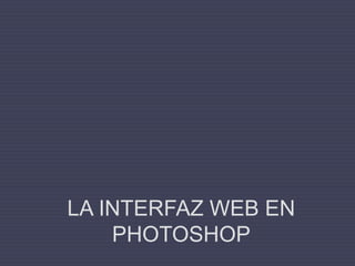 LA INTERFAZ WEB EN
PHOTOSHOP
 