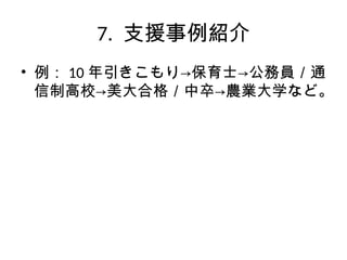 7. 支援事例紹介
• 例： 10 年引きこもり→保育士→公務員／通
信制高校→美大合格／中卒→農業大学など。
 