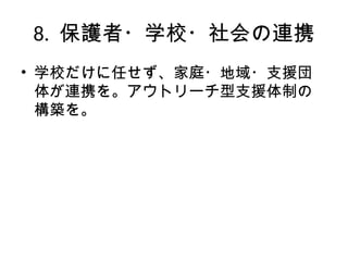 8. 保護者・学校・社会の連携
• 学校だけに任せず、家庭・地域・支援団
体が連携を。アウトリーチ型支援体制の
構築を。
 