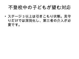 不登校中の子どもが望む対応
• ステージ 3 以上は引きこもり状態。見守
りだけでは深刻化し、第三者の介入が必
要です。
 