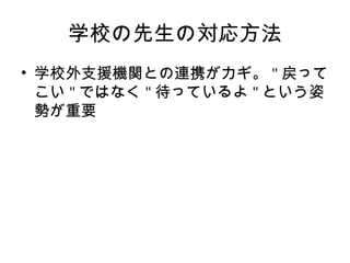 学校の先生の対応方法
• 学校外支援機関との連携がカギ。 " 戻って
こい " ではなく " 待っているよ " という姿
勢が重要
 