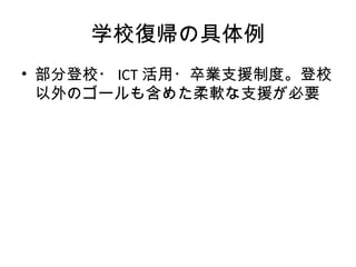 学校復帰の具体例
• 部分登校・ ICT 活用・卒業支援制度。登校
以外のゴールも含めた柔軟な支援が必要
 
