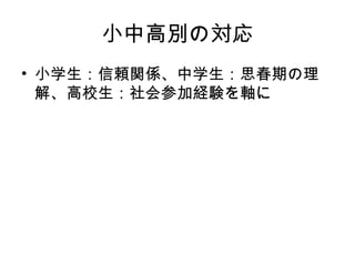 小中高別の対応
• 小学生：信頼関係、中学生：思春期の理
解、高校生：社会参加経験を軸に
 