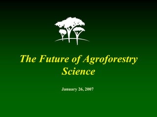 The Future of Agroforestry
        Science
         January 26, 2007
 