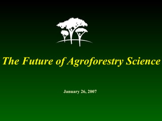 The Future of Agroforestry Science  January 26, 2007 