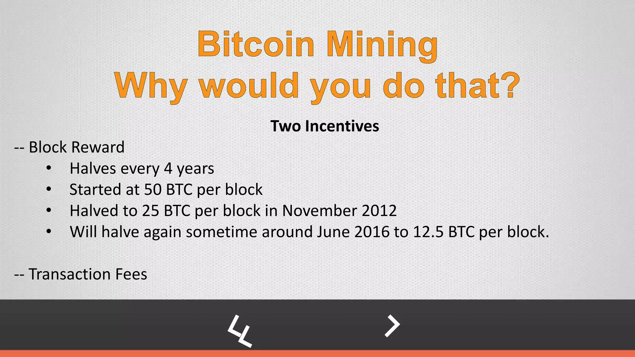 Two Incentives
-- Block Reward
• Halves every 4 years
• Started at 50 BTC per block
• Halved to 25 BTC per block in November 2012
• Will halve again sometime around June 2016 to 12.5 BTC per block.
-- Transaction Fees
 