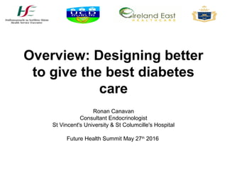 Ronan Canavan
Consultant Endocrinologist
St Vincent's University & St Columcille's Hospital
Future Health Summit May 27th
2016
Overview: Designing better
to give the best diabetes
care
 