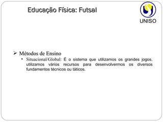 Educação Física: Futsal Métodos de Ensino Situacional/Global:  É o sistema que utilizamos os grandes jogos, utilizamos vários recursos para desenvolvermos os diversos fundamentos técnicos ou táticos. 
