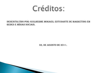 Créditos:Desenvolvido por: Guilherme Moraes, estudante de Marketing em Redes e Mídias Sociais.                                                     02, de agosto de 2011.