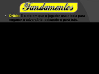    Drible: É o ato em que o jogador usa a bola para
    enganar o adversário, deixando-o para trás.
 