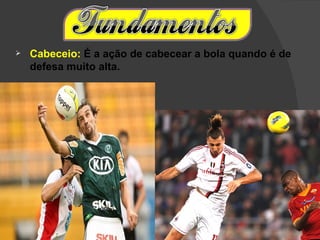    Cabeceio: É a ação de cabecear a bola quando é de
    defesa muito alta.
 