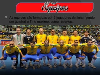    As equipes são formadas por 5 jogadores de linha (sendo
    um goleiro) e 7 no máximo, como reservas.
 