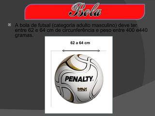    A bola de futsal (categoria adulto masculino) deve ter
    entre 62 e 64 cm de circunferência e peso entre 400 e440
    gramas.
                           62 a 64 cm
 