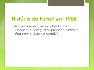 História do Futsal em 1988
 Na terceira edição do Mundial de
 Seleções o Paraguai surpreende o Brasil e
 fica com o título na Austrália.
 