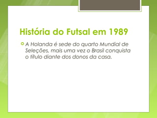 História do Futsal em 1989
A Holanda é sede do quarto Mundial de
 Seleções, mais uma vez o Brasil conquista
 o título diante dos donos da casa.
 