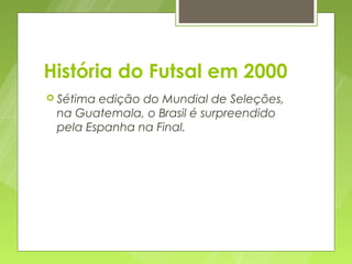 História do Futsal em 2000
 Sétimaedição do Mundial de Seleções,
 na Guatemala, o Brasil é surpreendido
 pela Espanha na Final.
 