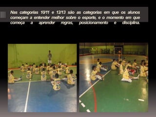 Nas categorias 10/11 e 12/13 são as categorias em que os alunos
começam a entender melhor sobre o esporte, e o momento em ...