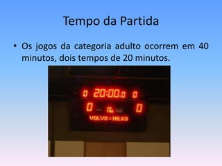 Tempo da Partida
• Os jogos da categoria adulto ocorrem em 40
minutos, dois tempos de 20 minutos.
 