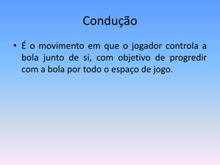 Condução
• É o movimento em que o jogador controla a
bola junto de si, com objetivo de progredir
com a bola por todo o espaço de jogo.
 