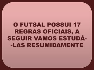 O FUTSAL POSSUI 17
REGRAS OFICIAIS, A
SEGUIR VAMOS ESTUDÁ-LAS RESUMIDAMENTE

 