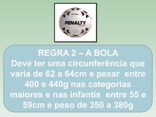 REGRA 2 – A BOLA
Deve ter uma circunferência que
varia de 62 a 64cm e pesar entre
400 e 440g nas categorias
maiores e nas infantis entre 55 e
59cm e peso de 350 a 380g

 