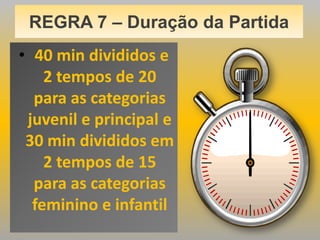 REGRA 7 – Duração da Partida
• 40 min divididos e
2 tempos de 20
para as categorias
juvenil e principal e
30 min divididos em
2 tempos de 15
para as categorias
feminino e infantil

 