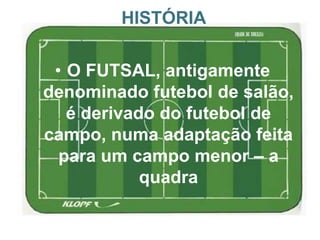 HISTÓRIA
• O FUTSAL, antigamente
denominado futebol de salão,
é derivado do futebol de
campo, numa adaptação feita
para um campo menor – a
quadra

 