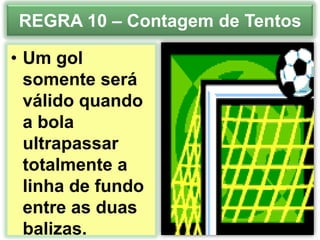 REGRA 10 – Contagem de Tentos
• Um gol
somente será
válido quando
a bola
ultrapassar
totalmente a
linha de fundo
entre as duas
balizas.

 