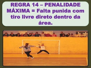 REGRA 14 – PENALIDADE
MÁXIMA = Falta punida com
tiro livre direto dentro da
área.

 