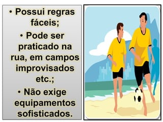 • Possui regras
fáceis;
• Pode ser
praticado na
rua, em campos
improvisados
etc.;
• Não exige
equipamentos
sofisticados.

 