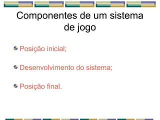 Componentes de um sistema
de jogo
Posição inicial;
Desenvolvimento do sistema;
Posição final.
 