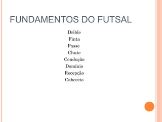 FUNDAMENTOS DO FUTSAL
Drible
Finta
Passe
Chute
Condução
Domínio
Recepção
Cabeceio
 
