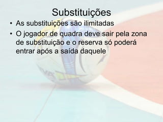 Substituições
• As substituições são ilimitadas
• O jogador de quadra deve sair pela zona
de substituição e o reserva só poderá
entrar após a saída daquele
 