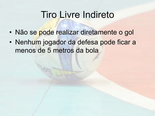 Tiro Livre Indireto
• Não se pode realizar diretamente o gol
• Nenhum jogador da defesa pode ficar a
menos de 5 metros da bola
 
