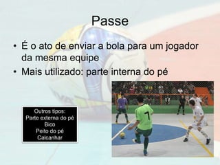Passe
• É o ato de enviar a bola para um jogador
da mesma equipe
• Mais utilizado: parte interna do pé
Outros tipos:
Parte externa do pé
Bico
Peito do pé
Calcanhar
 