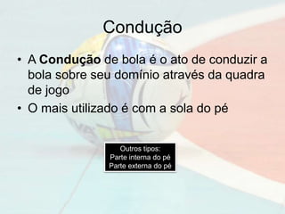 Condução
• A Condução de bola é o ato de conduzir a
bola sobre seu domínio através da quadra
de jogo
• O mais utilizado é com a sola do pé
Outros tipos:
Parte interna do pé
Parte externa do pé
 