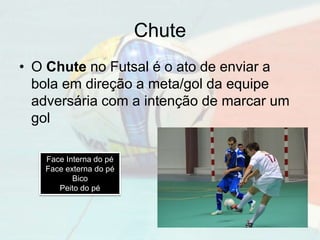 Chute
• O Chute no Futsal é o ato de enviar a
bola em direção a meta/gol da equipe
adversária com a intenção de marcar um
gol
Face Interna do pé
Face externa do pé
Bico
Peito do pé
 