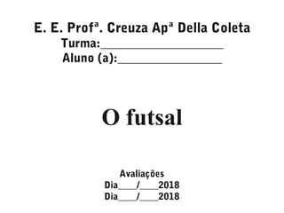 O futsal
E. E. Profª. Creuza Apª Della Coleta
Turma:____________________
Aluno (a):_________________
Avaliações
Dia____/____2018
Dia____/____2018
 