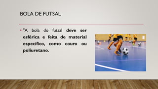 BOLA DE FUTSAL
• "A bola do futsal deve ser
esférica e feita de material
específico, como couro ou
poliuretano.
 