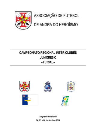 ASSOCIAÇÃO DE FUTEBOL
DE ANGRA DO HEROÍSMO
CAMPEONATO REGIONAL INTER CLUBES
JUNIORESC
–FUTSAL–
Angra do Heroísmo
04, 05 e 06 de Abril de 2014
 