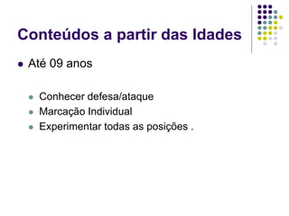 Conteúdos a partir das Idades
 Até 09 anos
 Conhecer defesa/ataque
 Marcação Individual
 Experimentar todas as posições .
 