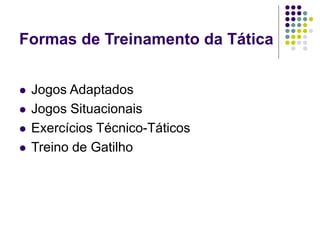 Formas de Treinamento da Tática
 Jogos Adaptados
 Jogos Situacionais
 Exercícios Técnico-Táticos
 Treino de Gatilho
 