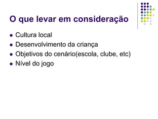 O que levar em consideração
 Cultura local
 Desenvolvimento da criança
 Objetivos do cenário(escola, clube, etc)
 Nível do jogo
 