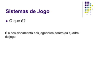 Sistemas de Jogo
 O que é?
É o posicionamento dos jogadores dentro da quadra
de jogo.
 