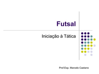 Futsal
Iniciação à Tática
Prof.Esp. Marcelo Caetano
 