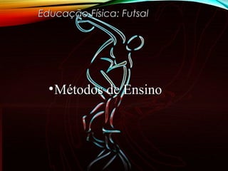 •Métodos de EnsinoMétodos de Ensino
Educação Física: FutsalEducação Física: Futsal
 