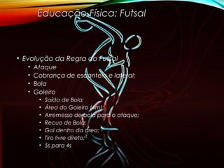 • Evolução da Regra do Futsal
• Ataque
• Cobrança de escanteio e lateral;
• Bola
• Goleiro
• Saída de Bola;
• Área do Goleiro (4m);
• Arremesso de bola para o ataque;
• Recuo de Bola;
• Gol dentro da área;
• Tiro livre direto;
• 5s para 4s
Educação Física: FutsalEducação Física: Futsal
 