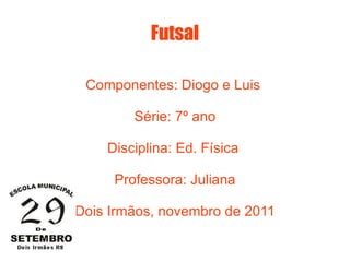 Futsal Componentes: Diogo e Luis  Série: 7º ano Disciplina: Ed. Física  Professora: Juliana Dois Irmãos, novembro de 2011 